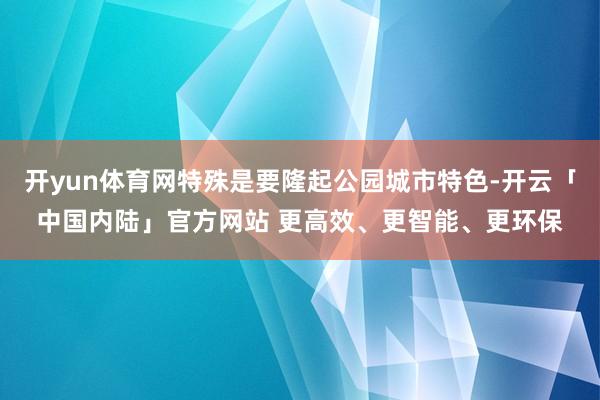开yun体育网特殊是要隆起公园城市特色-开云「中国内陆」官方网站 更高效、更智能、更环保