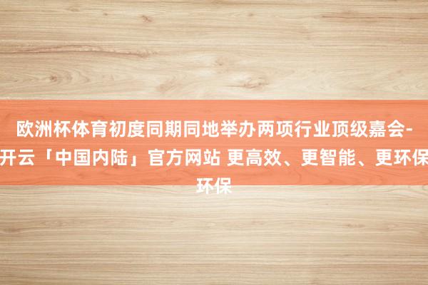 欧洲杯体育初度同期同地举办两项行业顶级嘉会-开云「中国内陆」官方网站 更高效、更智能、更环保