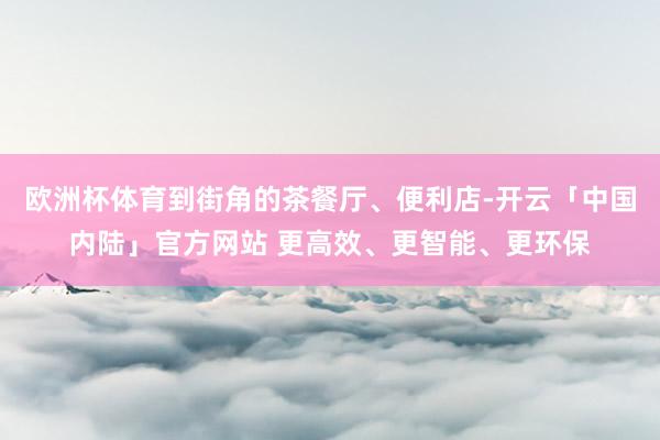 欧洲杯体育到街角的茶餐厅、便利店-开云「中国内陆」官方网站 更高效、更智能、更环保