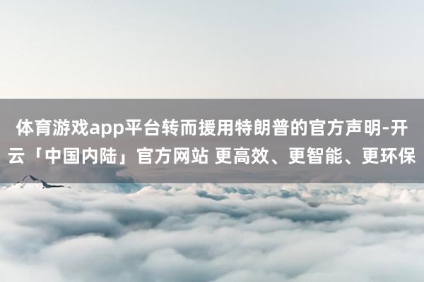 体育游戏app平台转而援用特朗普的官方声明-开云「中国内陆」官方网站 更高效、更智能、更环保