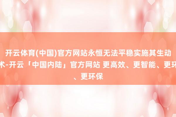 开云体育(中国)官方网站永恒无法平稳实施其生动战术-开云「中国内陆」官方网站 更高效、更智能、更环保