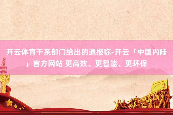 开云体育干系部门给出的通报称-开云「中国内陆」官方网站 更高效、更智能、更环保