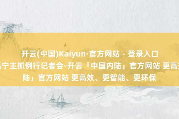 开云(中国)Kaiyun·官方网站 - 登录入口应付部发言东谈主毛宁主抓例行记者会-开云「中国内陆」官方网站 更高效、更智能、更环保