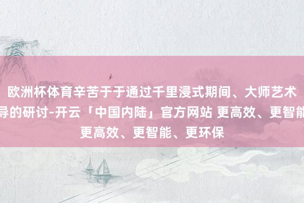 欧洲杯体育辛苦于于通过千里浸式期间、大师艺术和社区主导的研讨-开云「中国内陆」官方网站 更高效、更智能、更环保