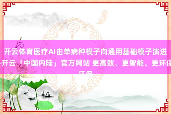 开云体育医疗AI由单病种模子向通用基础模子演进-开云「中国内陆」官方网站 更高效、更智能、更环保