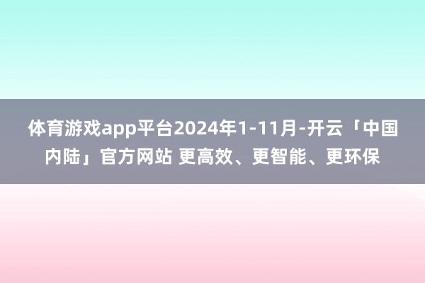 体育游戏app平台2024年1-11月-开云「中国内陆」官方网站 更高效、更智能、更环保