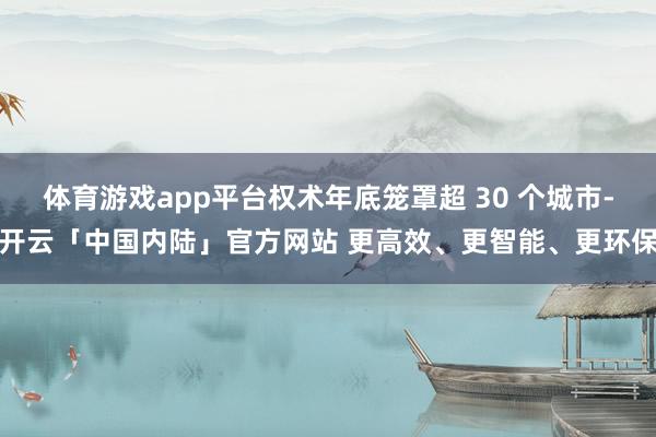 体育游戏app平台权术年底笼罩超 30 个城市-开云「中国内陆」官方网站 更高效、更智能、更环保