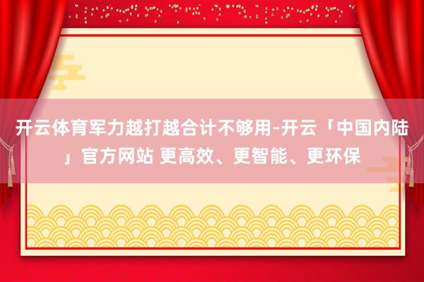 开云体育军力越打越合计不够用-开云「中国内陆」官方网站 更高效、更智能、更环保