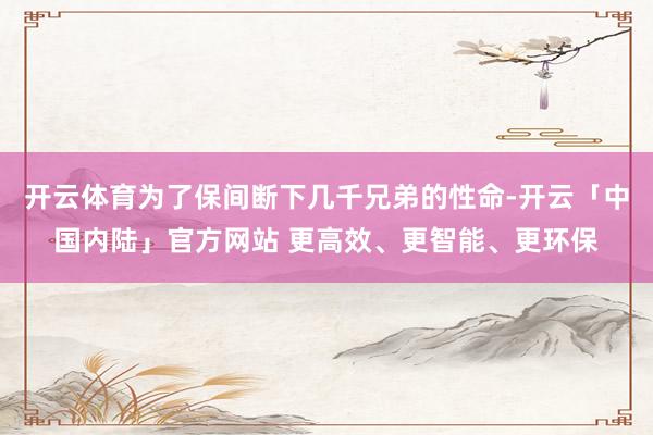 开云体育为了保间断下几千兄弟的性命-开云「中国内陆」官方网站 更高效、更智能、更环保