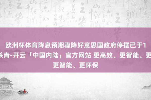 欧洲杯体育降息预期骤降好意思国政府停摆已于12日杀青-开云「中国内陆」官方网站 更高效、更智能、更环保