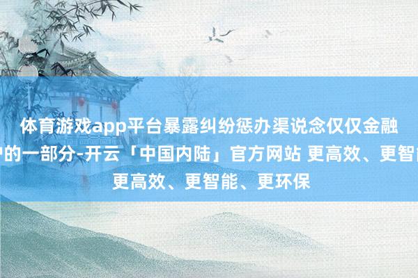 体育游戏app平台暴露纠纷惩办渠说念仅仅金融消耗者保护的一部分-开云「中国内陆」官方网站 更高效、更智能、更环保