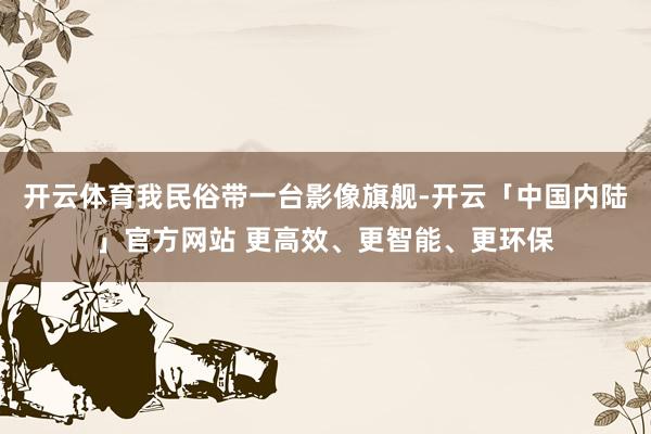 开云体育我民俗带一台影像旗舰-开云「中国内陆」官方网站 更高效、更智能、更环保