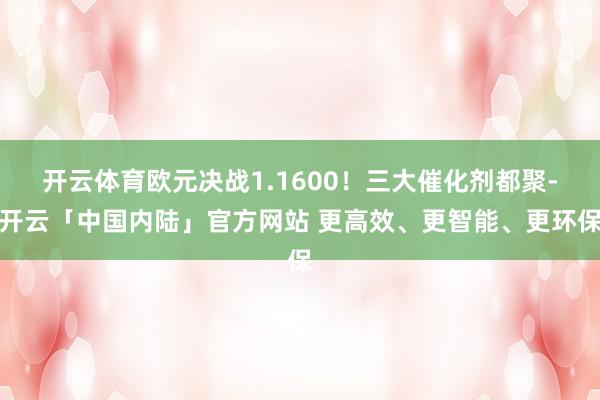 开云体育欧元决战1.1600！三大催化剂都聚-开云「中国内陆」官方网站 更高效、更智能、更环保