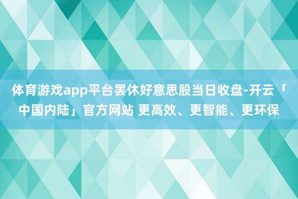 体育游戏app平台罢休好意思股当日收盘-开云「中国内陆」官方网站 更高效、更智能、更环保