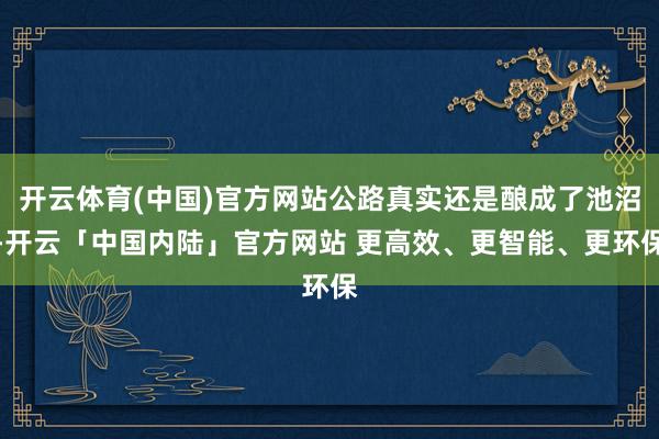 开云体育(中国)官方网站公路真实还是酿成了池沼-开云「中国内陆」官方网站 更高效、更智能、更环保