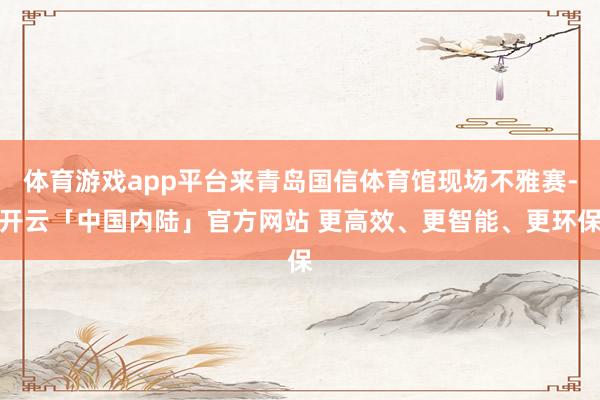 体育游戏app平台来青岛国信体育馆现场不雅赛-开云「中国内陆」官方网站 更高效、更智能、更环保