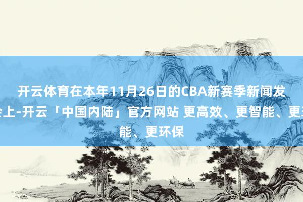 开云体育在本年11月26日的CBA新赛季新闻发布会上-开云「中国内陆」官方网站 更高效、更智能、更环保