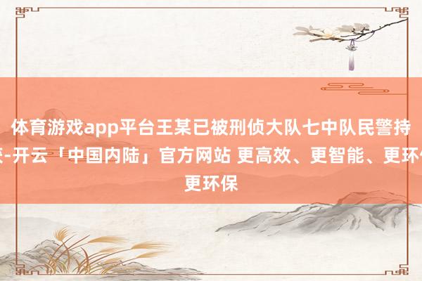 体育游戏app平台王某已被刑侦大队七中队民警持获-开云「中国内陆」官方网站 更高效、更智能、更环保