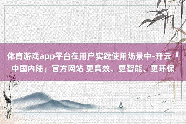 体育游戏app平台在用户实践使用场景中-开云「中国内陆」官方网站 更高效、更智能、更环保