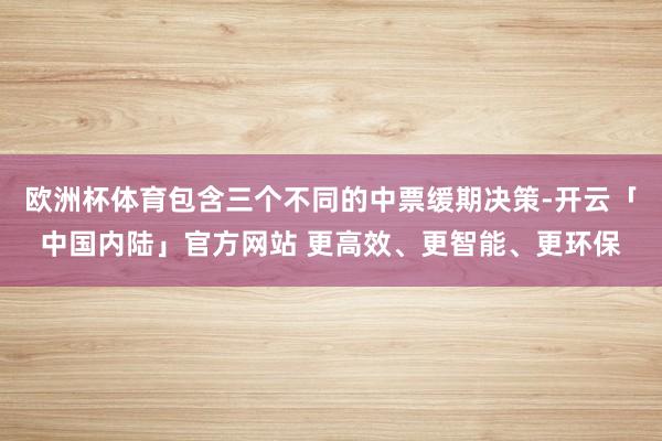 欧洲杯体育包含三个不同的中票缓期决策-开云「中国内陆」官方网站 更高效、更智能、更环保