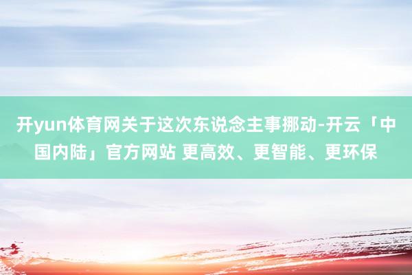 开yun体育网关于这次东说念主事挪动-开云「中国内陆」官方网站 更高效、更智能、更环保