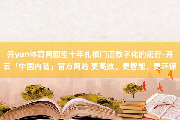 开yun体育网回望十年扎根门店数字化的履行-开云「中国内陆」官方网站 更高效、更智能、更环保