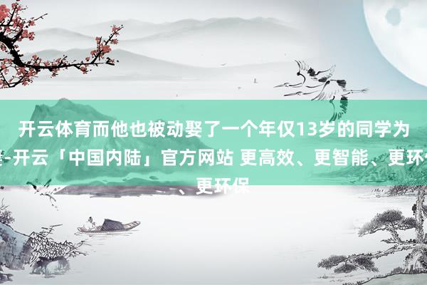 开云体育而他也被动娶了一个年仅13岁的同学为妻-开云「中国内陆」官方网站 更高效、更智能、更环保