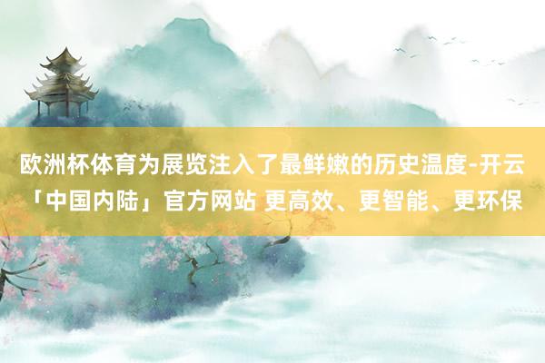 欧洲杯体育为展览注入了最鲜嫩的历史温度-开云「中国内陆」官方网站 更高效、更智能、更环保