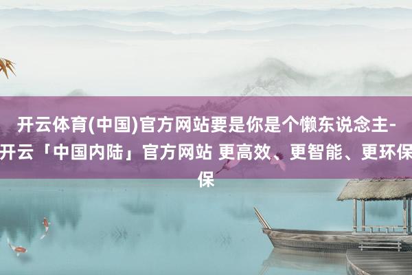 开云体育(中国)官方网站要是你是个懒东说念主-开云「中国内陆」官方网站 更高效、更智能、更环保