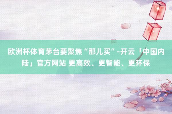 欧洲杯体育茅台要聚焦“那儿买”-开云「中国内陆」官方网站 更高效、更智能、更环保