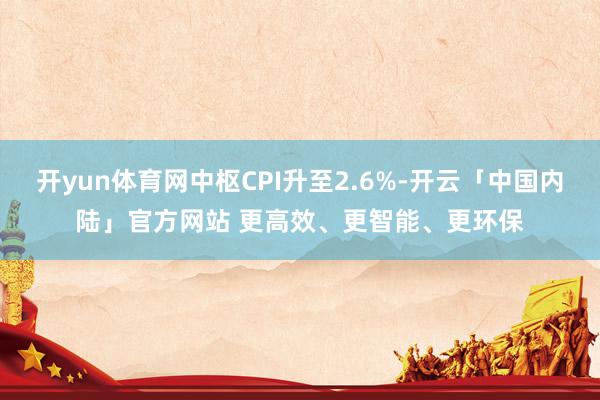 开yun体育网中枢CPI升至2.6%-开云「中国内陆」官方网站 更高效、更智能、更环保