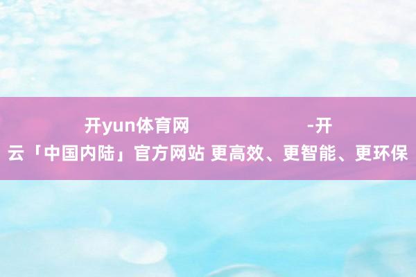 开yun体育网                        -开云「中国内陆」官方网站 更高效、更智能、更环保