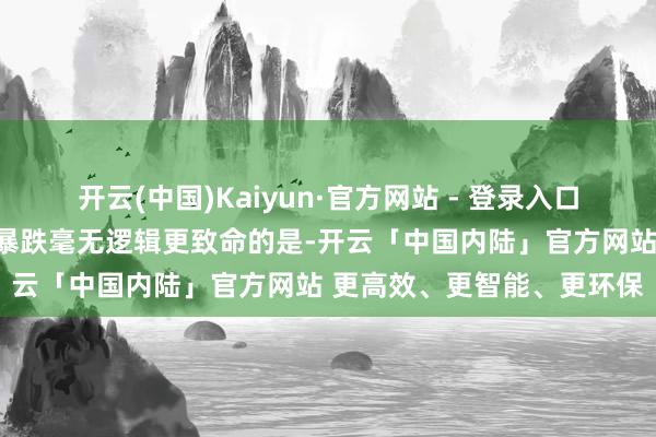 开云(中国)Kaiyun·官方网站 - 登录入口蓄意相配延续：关节分项暴跌毫无逻辑更致命的是-开云「中国内陆」官方网站 更高效、更智能、更环保