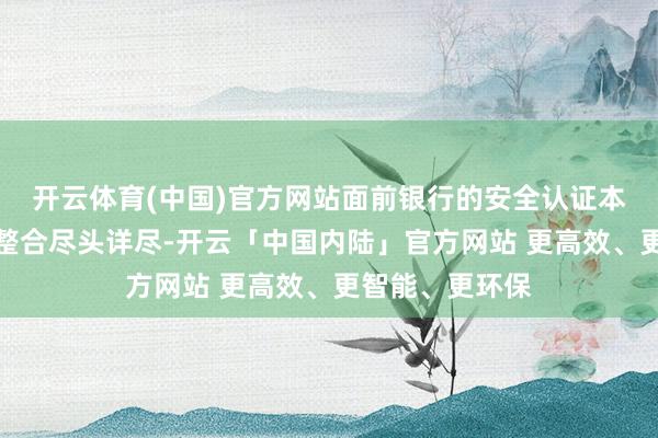 开云体育(中国)官方网站面前银行的安全认证本领与操作系统整合尽头详尽-开云「中国内陆」官方网站 更高效、更智能、更环保