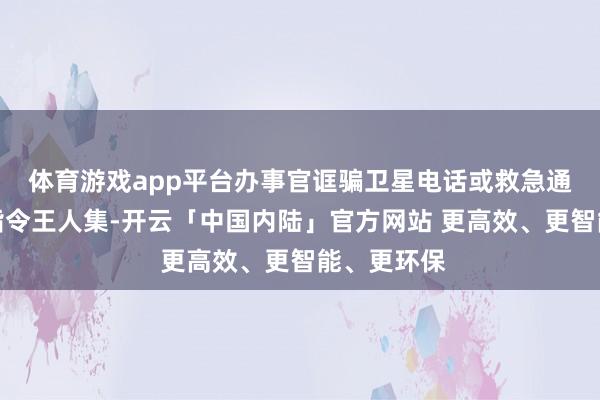体育游戏app平台办事官诓骗卫星电话或救急通讯包保抓指令王人集-开云「中国内陆」官方网站 更高效、更智能、更环保
