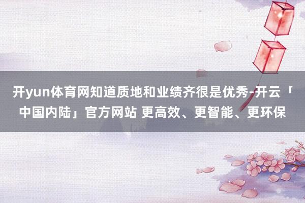 开yun体育网知道质地和业绩齐很是优秀-开云「中国内陆」官方网站 更高效、更智能、更环保