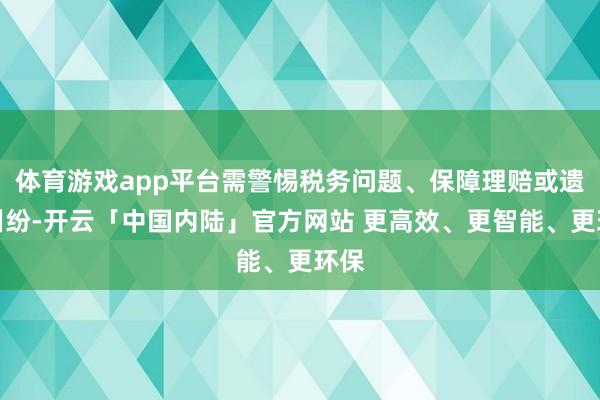 体育游戏app平台需警惕税务问题、保障理赔或遗产纠纷-开云「中国内陆」官方网站 更高效、更智能、更环保