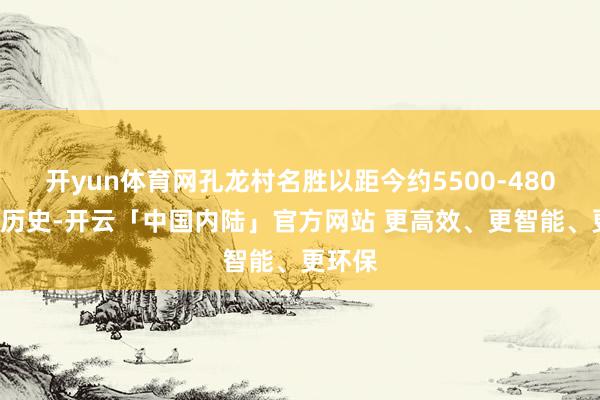 开yun体育网孔龙村名胜以距今约5500-4800年的历史-开云「中国内陆」官方网站 更高效、更智能、更环保