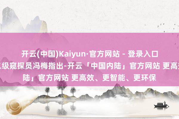 开云(中国)Kaiyun·官方网站 - 登录入口四川省播送电视局二级窥探员冯梅指出-开云「中国内陆」官方网站 更高效、更智能、更环保
