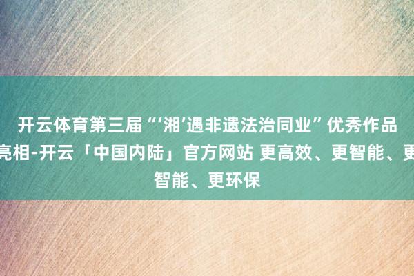 开云体育第三届“‘湘’遇非遗法治同业”优秀作品研讨亮相-开云「中国内陆」官方网站 更高效、更智能、更环保