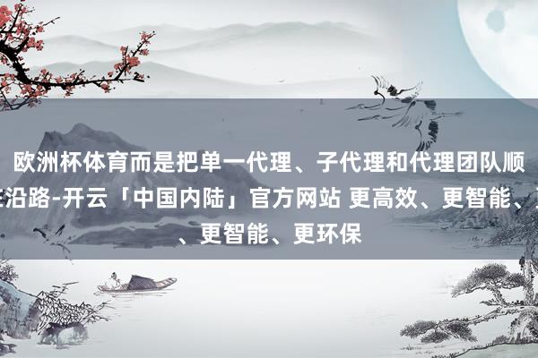 欧洲杯体育而是把单一代理、子代理和代理团队顺手堆在沿路-开云「中国内陆」官方网站 更高效、更智能、更环保