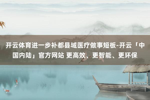 开云体育进一步补都县域医疗做事短板-开云「中国内陆」官方网站 更高效、更智能、更环保