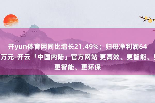 开yun体育网同比增长21.49%；归母净利润6450.45万元-开云「中国内陆」官方网站 更高效、更智能、更环保