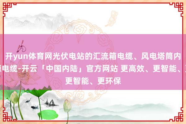 开yun体育网光伏电站的汇流箱电缆、风电塔筒内的能源电缆-开云「中国内陆」官方网站 更高效、更智能、更环保