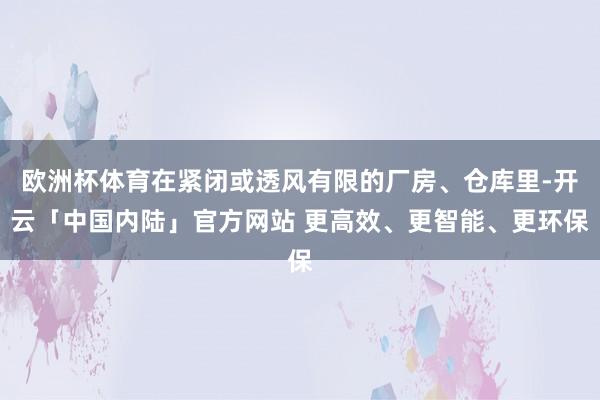 欧洲杯体育在紧闭或透风有限的厂房、仓库里-开云「中国内陆」官方网站 更高效、更智能、更环保