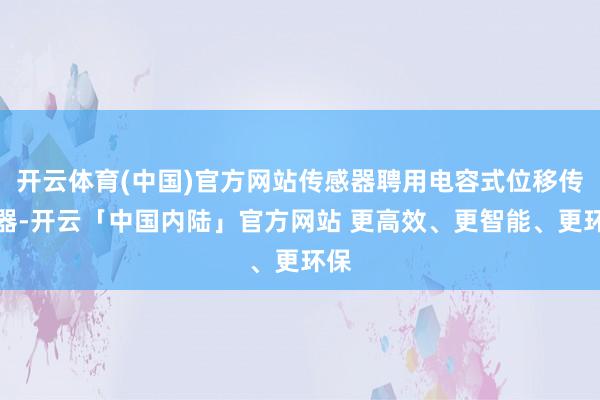 开云体育(中国)官方网站传感器聘用电容式位移传感器-开云「中国内陆」官方网站 更高效、更智能、更环保