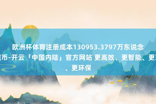 欧洲杯体育注册成本130953.3797万东说念主民币-开云「中国内陆」官方网站 更高效、更智能、更环保