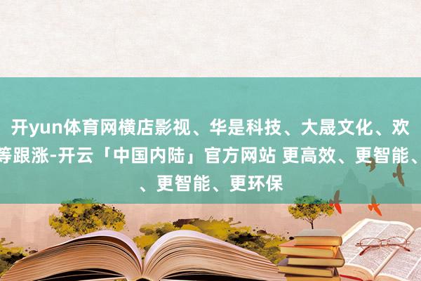 开yun体育网横店影视、华是科技、大晟文化、欢瑞世纪等跟涨-开云「中国内陆」官方网站 更高效、更智能、更环保
