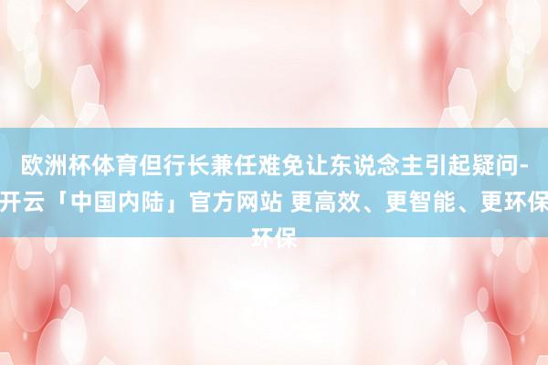 欧洲杯体育但行长兼任难免让东说念主引起疑问-开云「中国内陆」官方网站 更高效、更智能、更环保