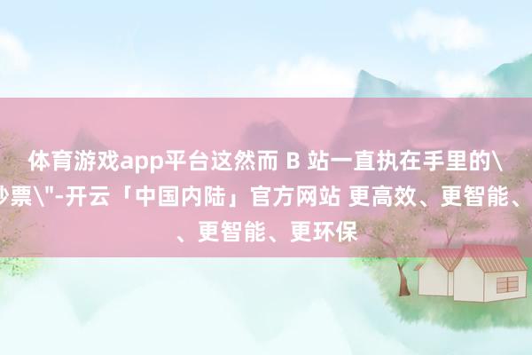 体育游戏app平台这然而 B 站一直执在手里的